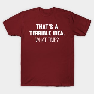 That's A Terrible Idea. What time? T-Shirt